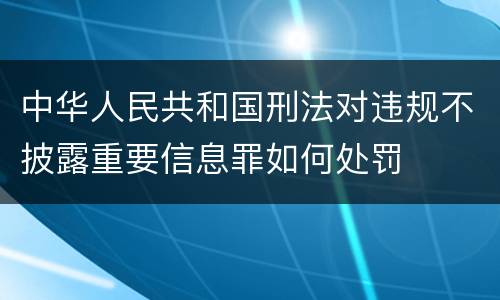 中华人民共和国刑法对违规不披露重要信息罪如何处罚
