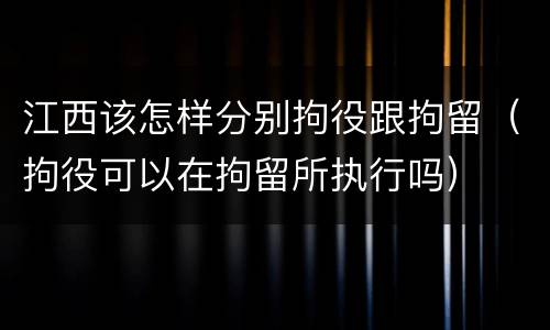 江西该怎样分别拘役跟拘留（拘役可以在拘留所执行吗）
