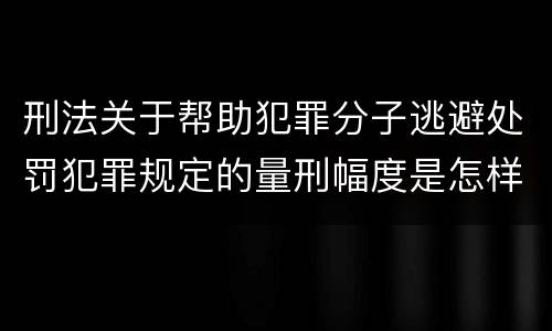 刑法关于帮助犯罪分子逃避处罚犯罪规定的量刑幅度是怎样的