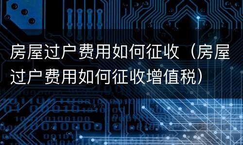 房屋过户费用如何征收（房屋过户费用如何征收增值税）
