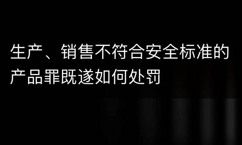 生产、销售不符合安全标准的产品罪既遂如何处罚