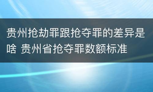 贵州抢劫罪跟抢夺罪的差异是啥 贵州省抢夺罪数额标准
