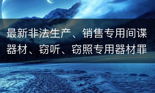 最新非法生产、销售专用间谍器材、窃听、窃照专用器材罪既遂判刑标准是怎么样的