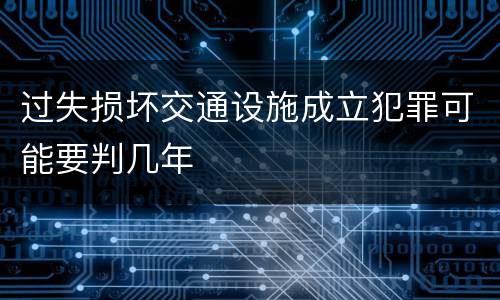 过失损坏交通设施成立犯罪可能要判几年