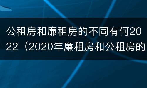 公租房和廉租房的不同有何2022（2020年廉租房和公租房的区别）