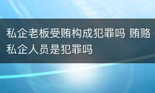私企老板受贿构成犯罪吗 贿赂私企人员是犯罪吗