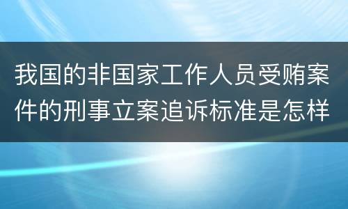 我国的非国家工作人员受贿案件的刑事立案追诉标准是怎样的