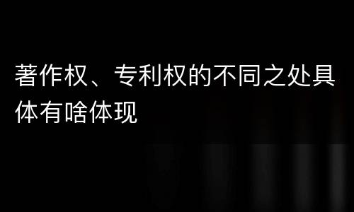 著作权、专利权的不同之处具体有啥体现