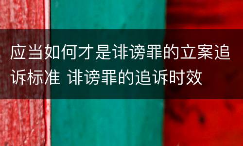 应当如何才是诽谤罪的立案追诉标准 诽谤罪的追诉时效