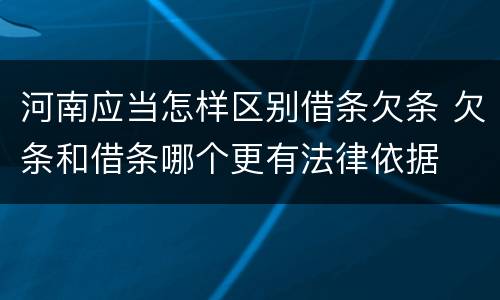 河南应当怎样区别借条欠条 欠条和借条哪个更有法律依据