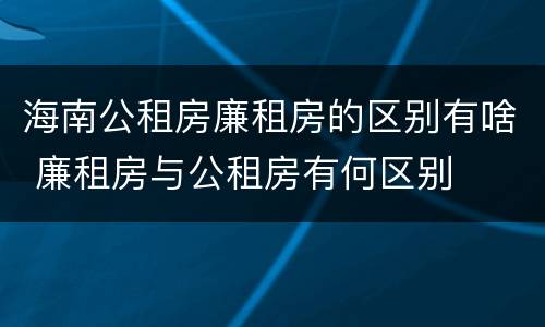 海南公租房廉租房的区别有啥 廉租房与公租房有何区别