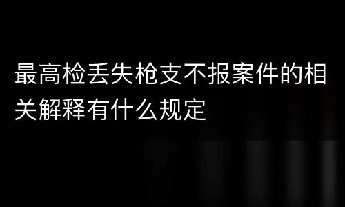 最高检丢失枪支不报案件的相关解释有什么规定