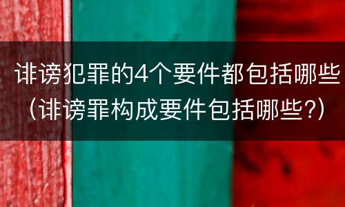 诽谤犯罪的4个要件都包括哪些（诽谤罪构成要件包括哪些?）