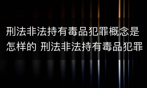 刑法非法持有毒品犯罪概念是怎样的 刑法非法持有毒品犯罪概念是怎样的处罚