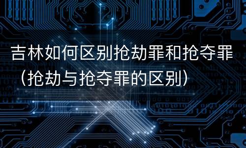 吉林如何区别抢劫罪和抢夺罪（抢劫与抢夺罪的区别）