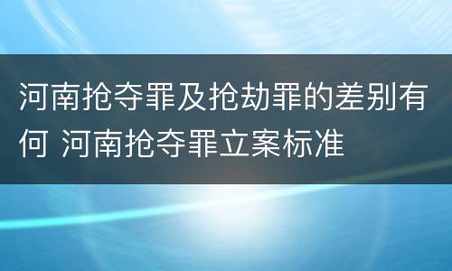 河南抢夺罪及抢劫罪的差别有何 河南抢夺罪立案标准