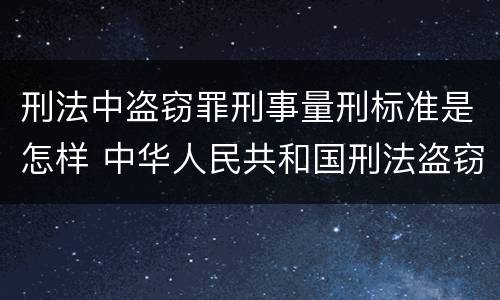 刑法中盗窃罪刑事量刑标准是怎样 中华人民共和国刑法盗窃罪量刑标准