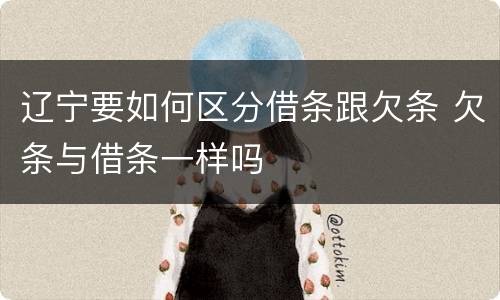 辽宁要如何区分借条跟欠条 欠条与借条一样吗