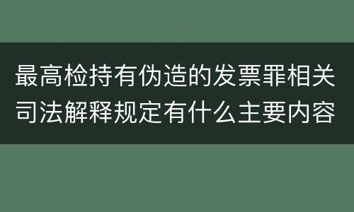 最高检持有伪造的发票罪相关司法解释规定有什么主要内容