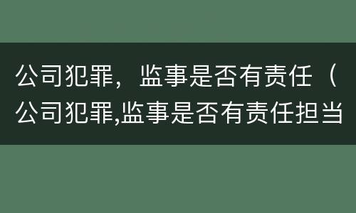 公司犯罪，监事是否有责任（公司犯罪,监事是否有责任担当）