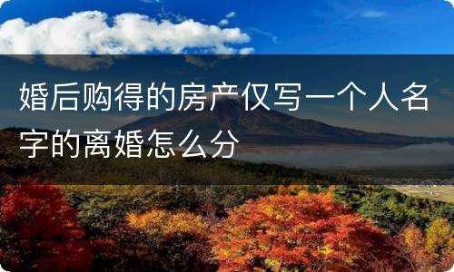 婚后购得的房产仅写一个人名字的离婚怎么分