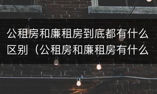 公租房和廉租房到底都有什么区别（公租房和廉租房有什么区别呢）