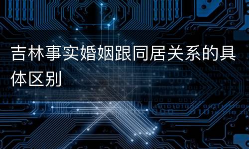 吉林事实婚姻跟同居关系的具体区别