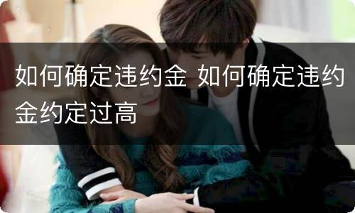 如何确定违约金 如何确定违约金约定过高