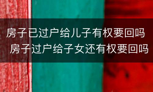 房子已过户给儿子有权要回吗 房子过户给子女还有权要回吗