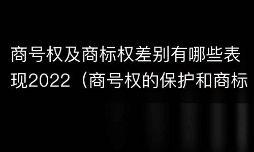 商号权及商标权差别有哪些表现2022（商号权的保护和商标权的保护一样是全国性范围的）