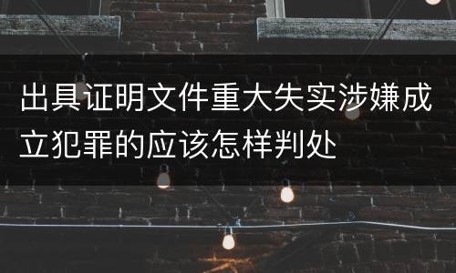 出具证明文件重大失实涉嫌成立犯罪的应该怎样判处