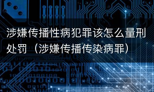 涉嫌传播性病犯罪该怎么量刑处罚（涉嫌传播传染病罪）