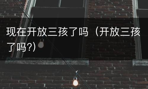 现在开放三孩了吗（开放三孩了吗?）