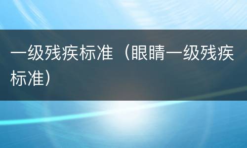 一级残疾标准（眼睛一级残疾标准）