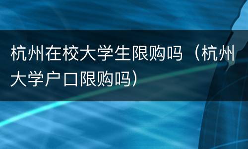 杭州在校大学生限购吗（杭州大学户口限购吗）