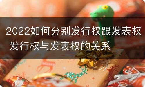 2022如何分别发行权跟发表权 发行权与发表权的关系