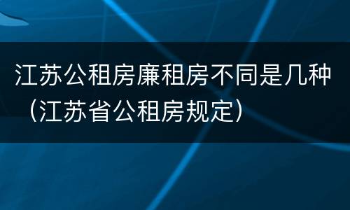 江苏公租房廉租房不同是几种（江苏省公租房规定）