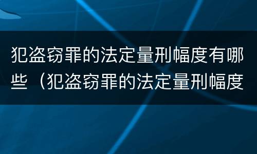 犯盗窃罪的法定量刑幅度有哪些（犯盗窃罪的法定量刑幅度有哪些标准）