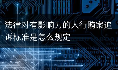 法律对有影响力的人行贿案追诉标准是怎么规定