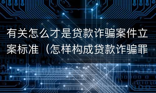 有关怎么才是贷款诈骗案件立案标准（怎样构成贷款诈骗罪）