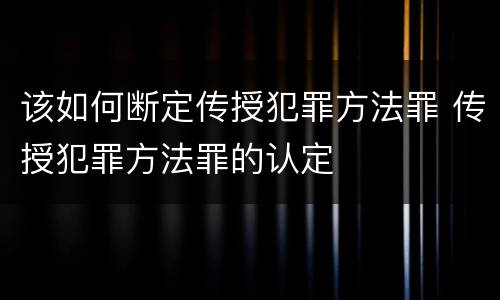 该如何断定传授犯罪方法罪 传授犯罪方法罪的认定