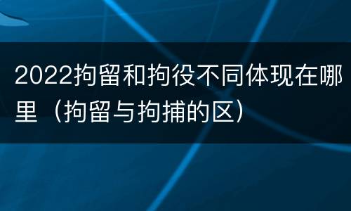 2022拘留和拘役不同体现在哪里（拘留与拘捕的区）