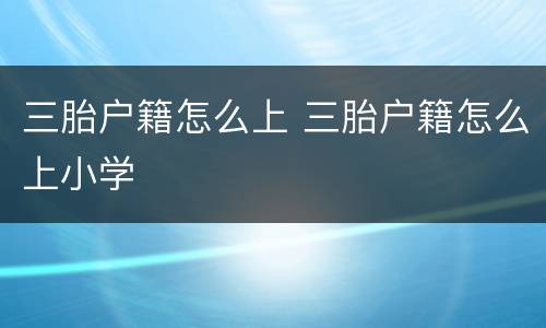 三胎户籍怎么上 三胎户籍怎么上小学