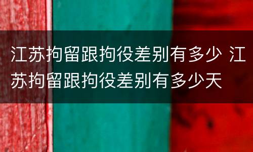江苏拘留跟拘役差别有多少 江苏拘留跟拘役差别有多少天