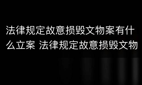 法律规定故意损毁文物案有什么立案 法律规定故意损毁文物案有什么立案标准