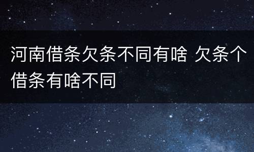 河南借条欠条不同有啥 欠条个借条有啥不同