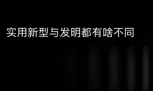 实用新型与发明都有啥不同
