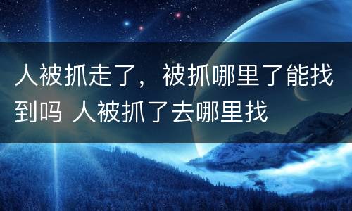 人被抓走了，被抓哪里了能找到吗 人被抓了去哪里找