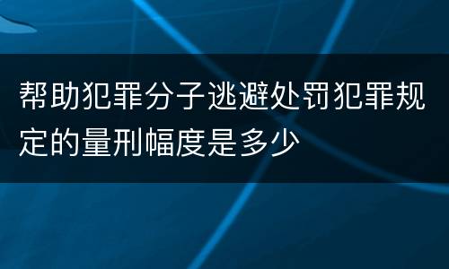 帮助犯罪分子逃避处罚犯罪规定的量刑幅度是多少