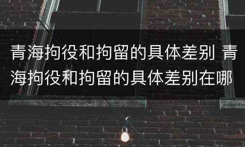 青海拘役和拘留的具体差别 青海拘役和拘留的具体差别在哪